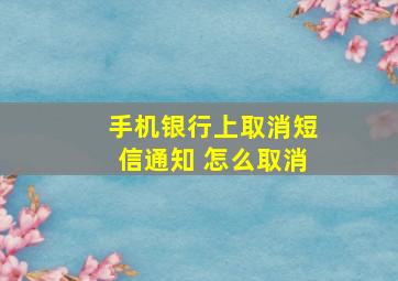 手机银行上取消短信通知 怎么取消